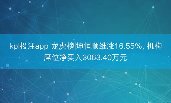 kpl投注app 龙虎榜|坤恒顺维涨16.55%， 机构席位净买入3063.40万元