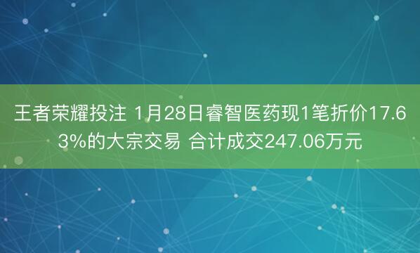 王者荣耀投注 1月28日睿智医药现1笔折价17.63%的大宗交易 合计成交247.06万元