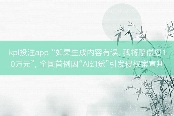 kpl投注app “如果生成内容有误， 我将赔偿您10万元”， 全国首例因“AI幻觉”引发侵权案宣判