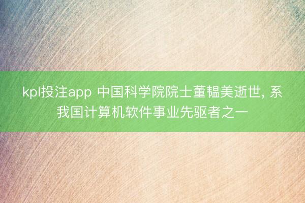 kpl投注app 中国科学院院士董韫美逝世， 系我国计算机软件事业先驱者之一