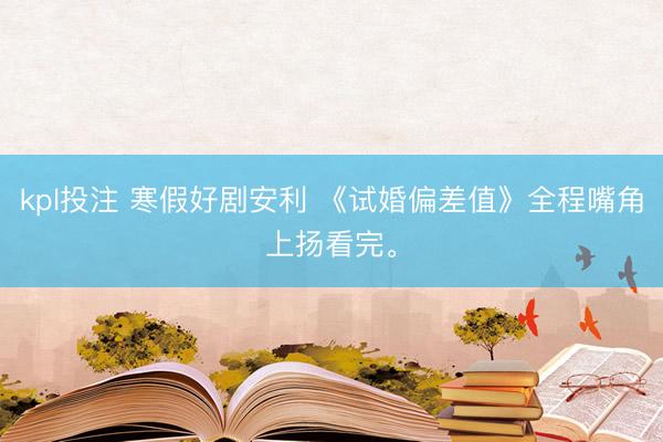 kpl投注 寒假好剧安利 《试婚偏差值》全程嘴角上扬看完。
