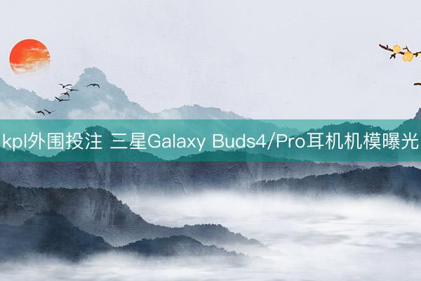 kpl外围投注 三星Galaxy Buds4/Pro耳机机模曝光