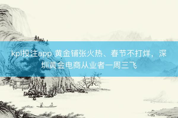 kpl投注app 黄金铺张火热、春节不打烊，深圳黄金电商从业者一周三飞