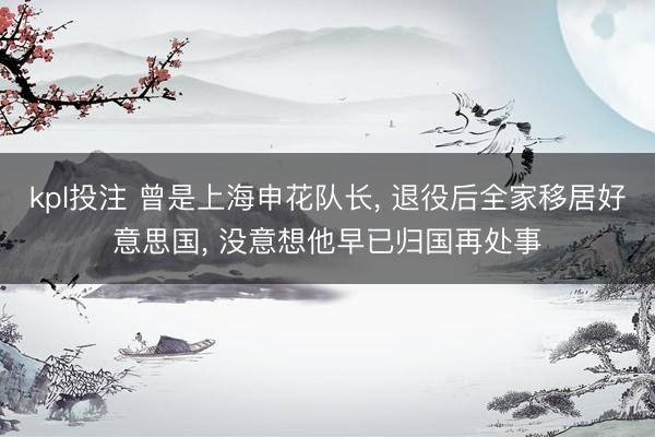 kpl投注 曾是上海申花队长， 退役后全家移居好意思国， 没意想他早已归国再处事
