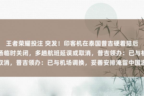 王者荣耀投注 突发！印客机在泰国普吉硬着陆后前轮零碎，跑谈受损机场临时关闭，多趟航班延误或取消，普吉领办：已与机场调换，妥善安排淹留中国游客