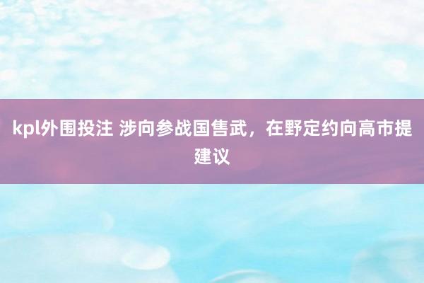 kpl外围投注 涉向参战国售武，在野定约向高市提建议