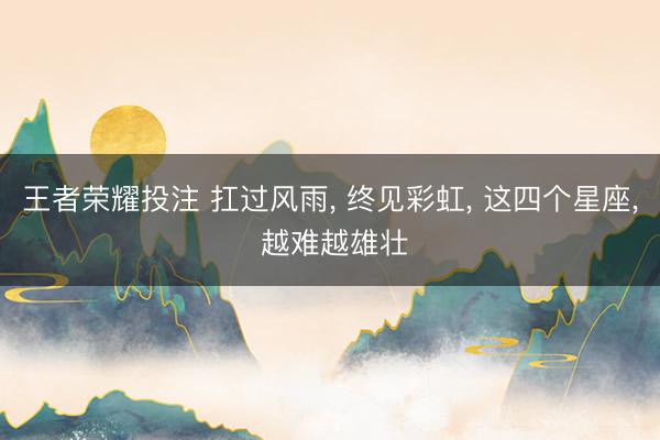 王者荣耀投注 扛过风雨, 终见彩虹, 这四个星座, 越难越雄壮