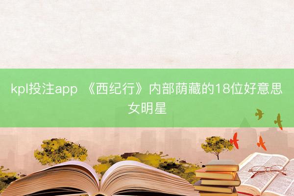 kpl投注app 《西纪行》内部荫藏的18位好意思女明星