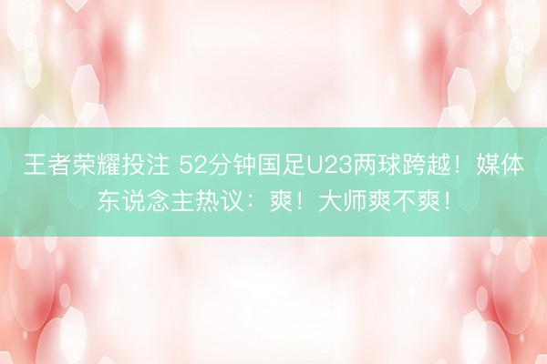 王者荣耀投注 52分钟国足U23两球跨越！媒体东说念主热议：爽！大师爽不爽！