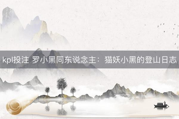 kpl投注 罗小黑同东说念主：猫妖小黑的登山日志