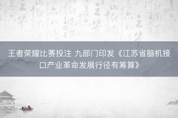 王者荣耀比赛投注 九部门印发《江苏省脑机接口产业革命发展行径有筹算》