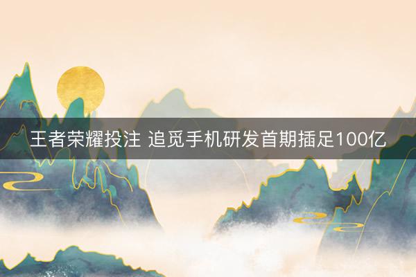 王者荣耀投注 追觅手机研发首期插足100亿