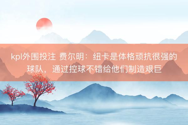kpl外围投注 费尔明：纽卡是体格顽抗很强的球队，通过控球不错给他们制造艰巨