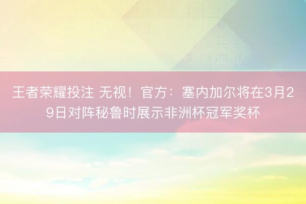 王者荣耀投注 无视！官方：塞内加尔将在3月29日对阵秘鲁时展示非洲杯冠军奖杯