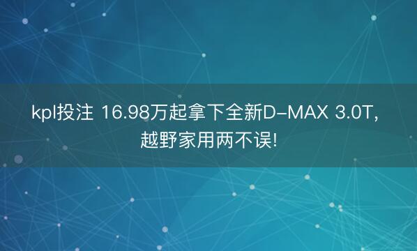 kpl投注 16.98万起拿下全新D-MAX 3.0T， 越野家用两不误!
