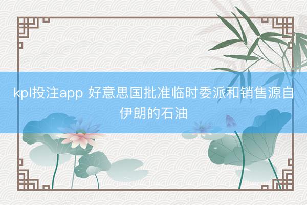 kpl投注app 好意思国批准临时委派和销售源自伊朗的石油