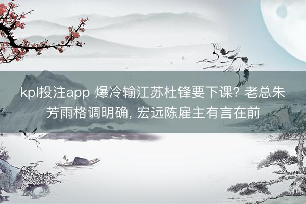 kpl投注app 爆冷输江苏杜锋要下课? 老总朱芳雨格调明确, 宏远陈雇主有言在前