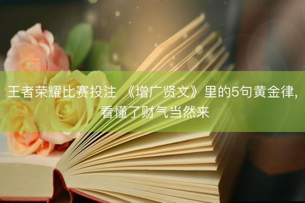 王者荣耀比赛投注 《增广贤文》里的5句黄金律, 看懂了财气当然来