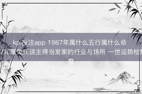 kpl投注app 1987年属什么五行属什么命 87年属兔东谈主得当发家的行业与场所 一世运势检察