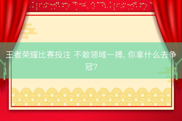王者荣耀比赛投注 不敢领域一搏, 你拿什么去争冠?