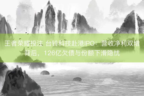 王者荣耀投注 台铃科技赴港IPO：营收净利双增背后，126亿欠债与份额下滑隐忧
