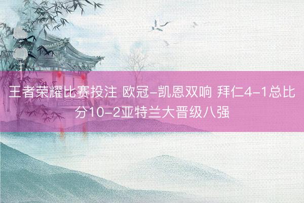 王者荣耀比赛投注 欧冠-凯恩双响 拜仁4-1总比分10-2亚特兰大晋级八强