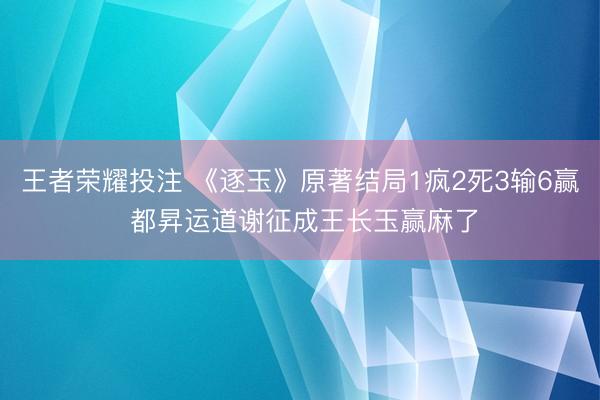 王者荣耀投注 《逐玉》原著结局1疯2死3输6赢 都昇运道谢征成王长玉赢麻了