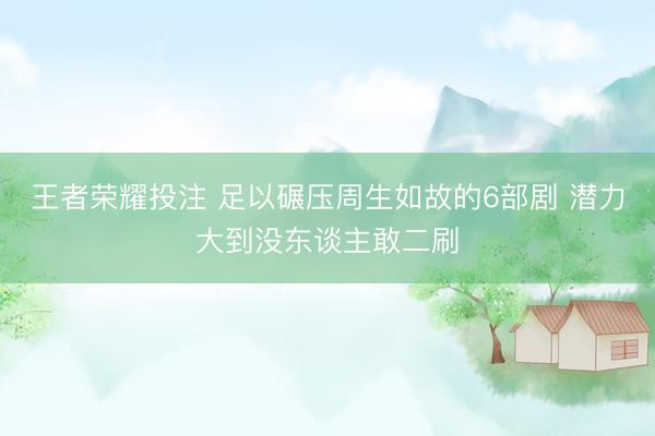 王者荣耀投注 足以碾压周生如故的6部剧 潜力大到没东谈主敢二刷