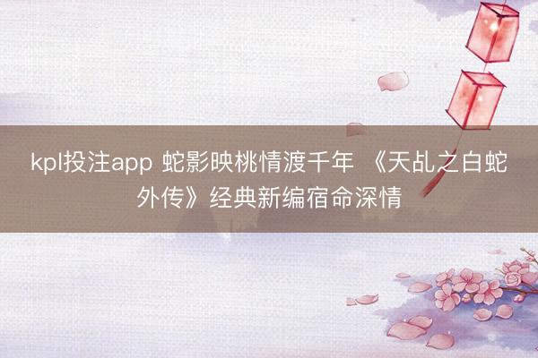 kpl投注app 蛇影映桃情渡千年 《天乩之白蛇外传》经典新编宿命深情