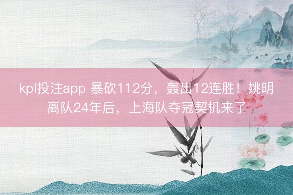 kpl投注app 暴砍112分，轰出12连胜！姚明离队24年后，上海队夺冠契机来了