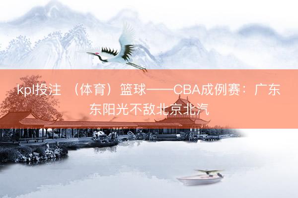 kpl投注 （体育）篮球——CBA成例赛：广东东阳光不敌北京北汽