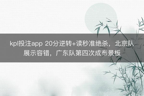 kpl投注app 20分逆转+读秒准绝杀，北京队展示容错，广东队第四次成布景板