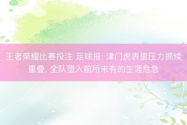 王者荣耀比赛投注 足球报: 津门虎表里压力抓续重叠, 全队堕入前所未有的生涯危急