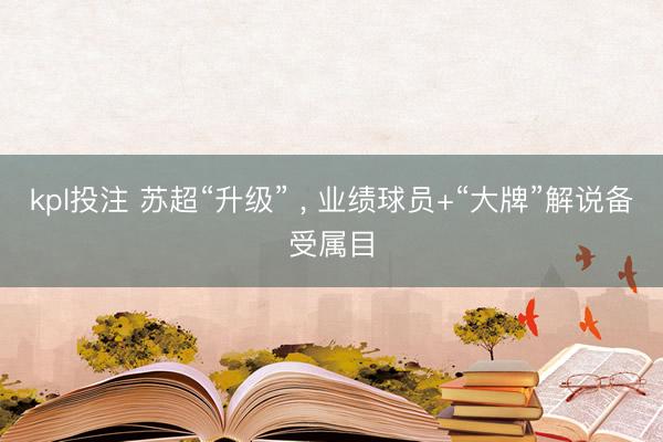 kpl投注 苏超“升级” , 业绩球员+“大牌”解说备受属目
