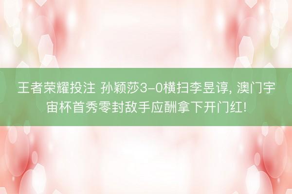 王者荣耀投注 孙颖莎3-0横扫李昱谆, 澳门宇宙杯首秀零封敌手应酬拿下开门红!