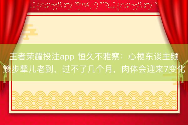 王者荣耀投注app 恒久不雅察：心梗东谈主频繁步辇儿老到，过不了几个月，肉体会迎来7变化