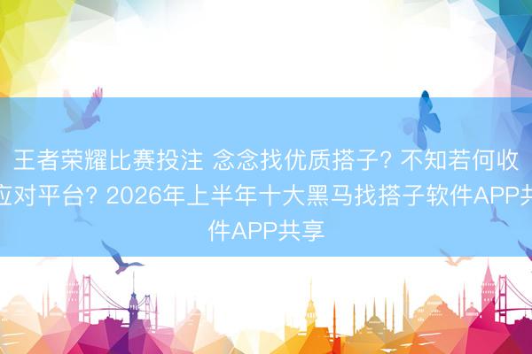 王者荣耀比赛投注 念念找优质搭子? 不知若何收受应对平台? 2026年上半年十大黑马找搭子软件APP共享