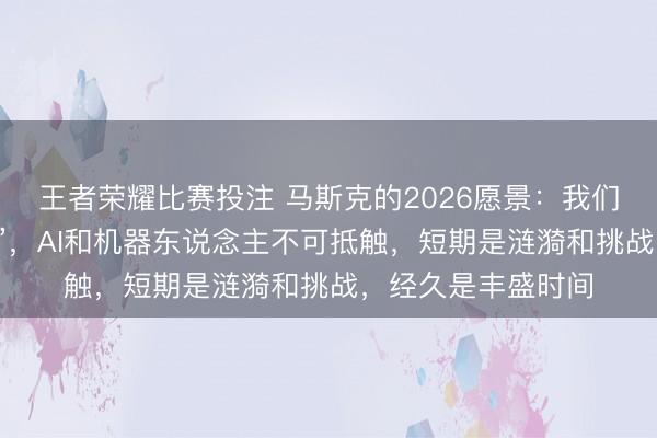 王者荣耀比赛投注 马斯克的2026愿景：我们已处于“本领奇点”，AI和机器东说念主不可抵触，短期是涟漪和挑战，经久是丰盛时间