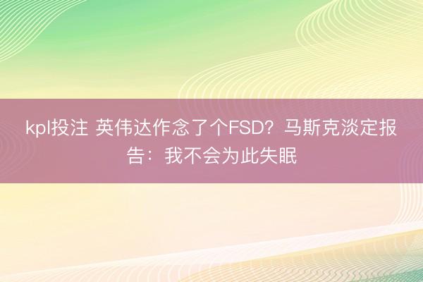 kpl投注 英伟达作念了个FSD？马斯克淡定报告：我不会为此失眠