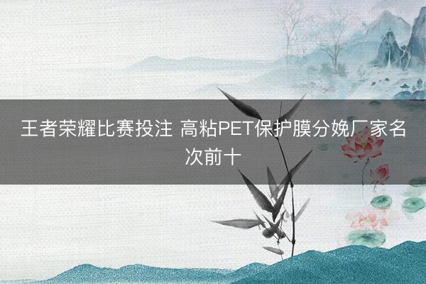 王者荣耀比赛投注 高粘PET保护膜分娩厂家名次前十