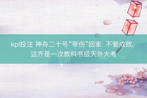 kpl投注 神舟二十号“带伤”回家: 不管成败, 这齐是一次教科书级天外大考