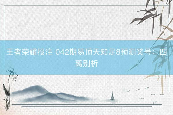 王者荣耀投注 042期易顶天知足8预测奖号：四离别析