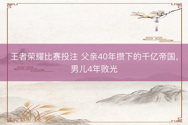 王者荣耀比赛投注 父亲40年攒下的千亿帝国，男儿4年败光