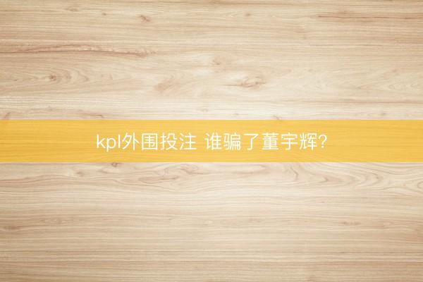 kpl外围投注 谁骗了董宇辉？