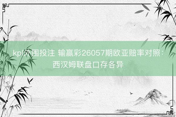 kpl外围投注 输赢彩26057期欧亚赔率对照：西汉姆联盘口存各异