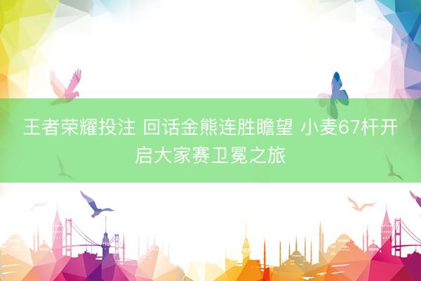 王者荣耀投注 回话金熊连胜瞻望 小麦67杆开启大家赛卫冕之旅