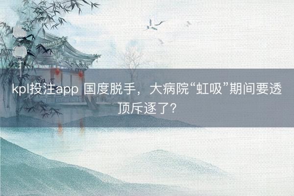 kpl投注app 国度脱手，大病院“虹吸”期间要透顶斥逐了？
