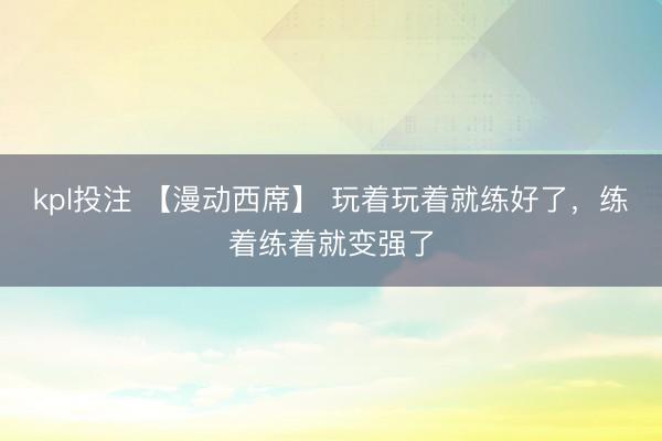 kpl投注 【漫动西席】 玩着玩着就练好了，练着练着就变强了