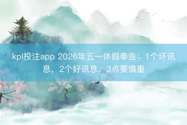 kpl投注app 2026年五一休假奉告：1个坏讯息，2个好讯息，3点要慎重
