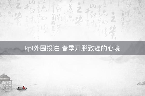 kpl外围投注 春季开脱致癌的心境